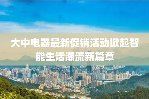 大中电器最新促销活动掀起智能生活潮流新篇章