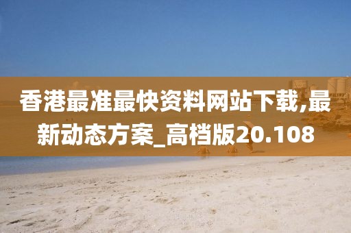 香港最准最快资料网站下载,最新动态方案_高档版20.108