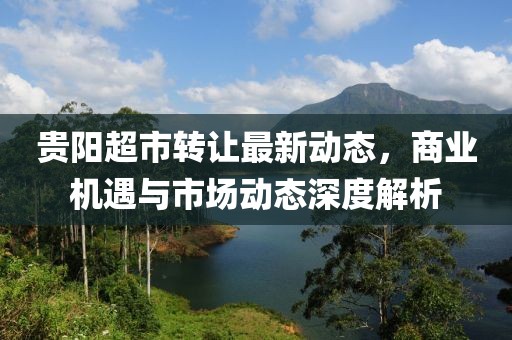 贵阳超市转让最新动态，商业机遇与市场动态深度解析