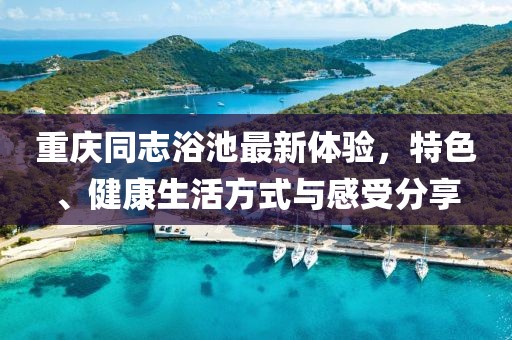 重庆同志浴池最新体验，特色、健康生活方式与感受分享