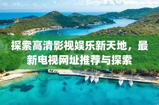 探索高清影视娱乐新天地，最新电视网址推荐与探索