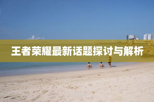 王者荣耀最新话题探讨与解析