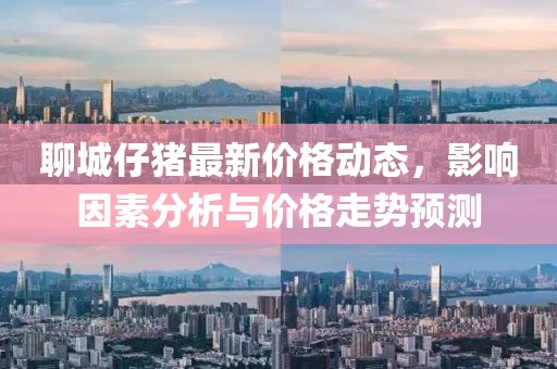 聊城仔猪最新价格动态，影响因素分析与价格走势预测