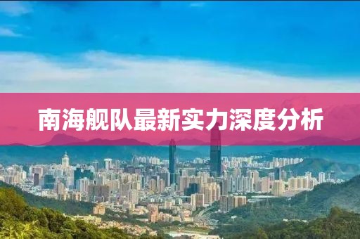南海舰队最新实力深度分析