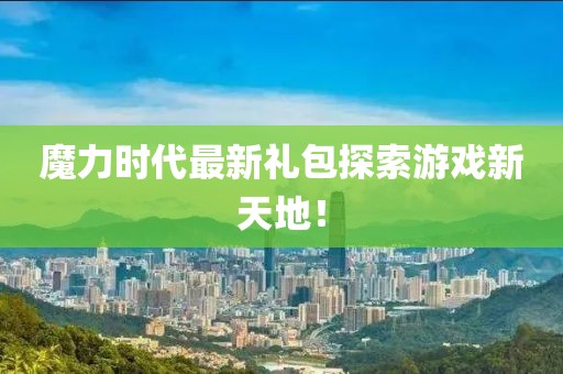 魔力时代最新礼包探索游戏新天地！