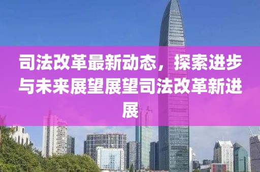 司法改革最新动态，探索进步与未来展望展望司法改革新进展