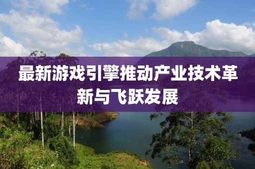 最新游戏引擎推动产业技术革新与飞跃发展