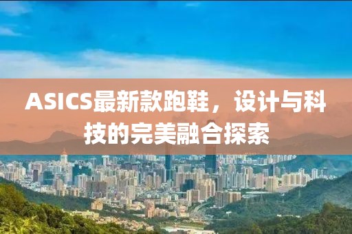 ASICS最新款跑鞋，设计与科技的完美融合探索