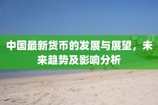 中国最新货币的发展与展望，未来趋势及影响分析