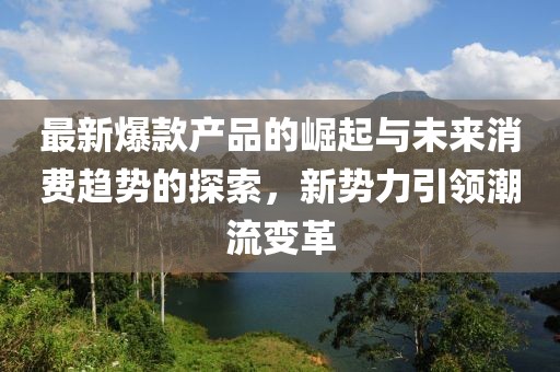 最新爆款产品的崛起与未来消费趋势的探索，新势力引领潮流变革