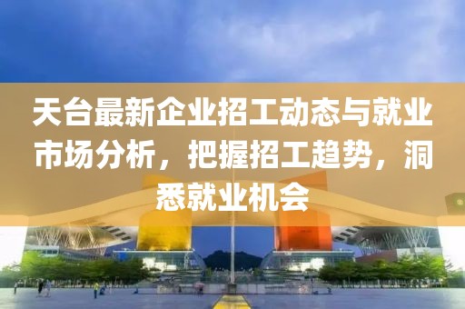 天台最新企业招工动态与就业市场分析，把握招工趋势，洞悉就业机会