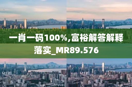 一肖一码100%,富裕解答解释落实_MR89.576