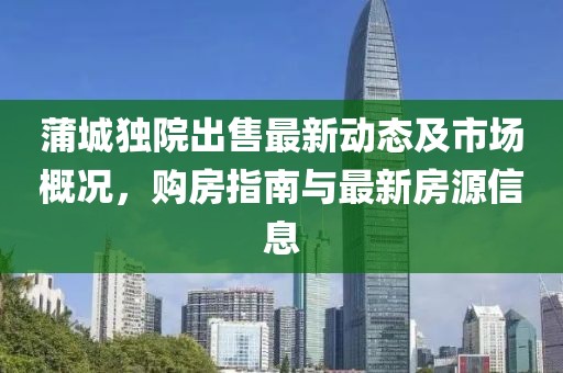 蒲城独院出售最新动态及市场概况，购房指南与最新房源信息