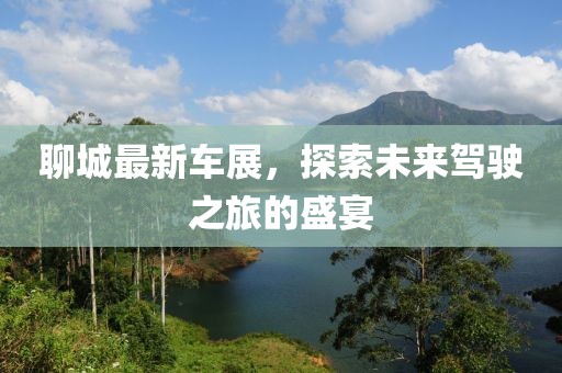 聊城最新车展，探索未来驾驶之旅的盛宴
