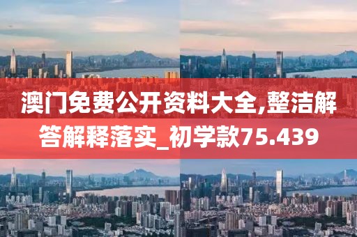 澳门免费公开资料大全,整洁解答解释落实_初学款75.439