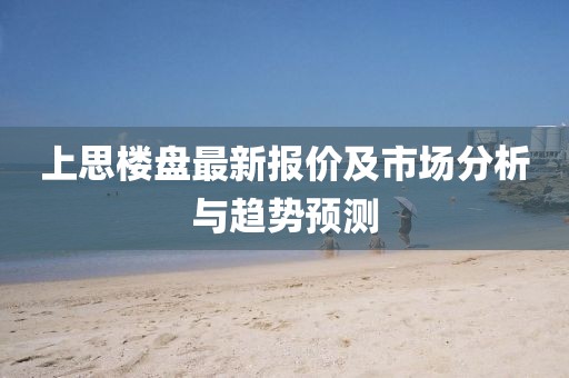上思楼盘最新报价及市场分析与趋势预测