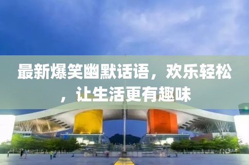 最新爆笑幽默话语，欢乐轻松，让生活更有趣味