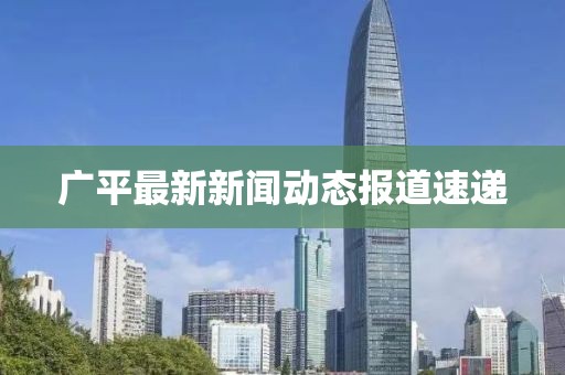 广平最新新闻动态报道速递