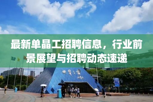 最新单晶工招聘信息，行业前景展望与招聘动态速递