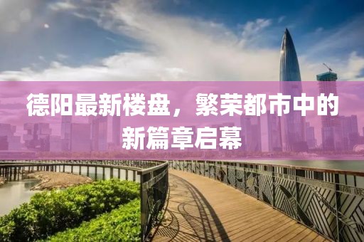 德阳最新楼盘，繁荣都市中的新篇章启幕