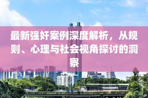最新强奸案例深度解析，从规则、心理与社会视角探讨的洞察