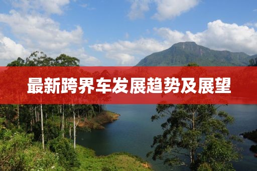 最新跨界车发展趋势及展望