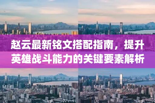 赵云最新铭文搭配指南，提升英雄战斗能力的关键要素解析