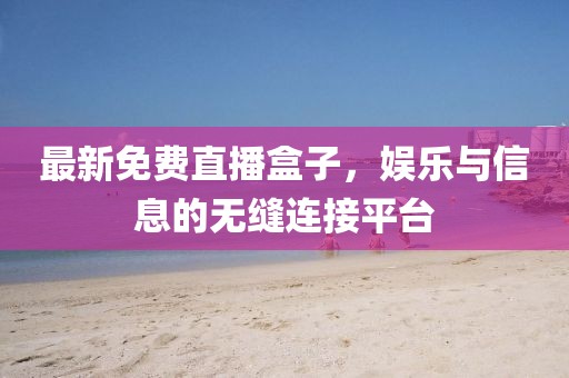 最新免费直播盒子，娱乐与信息的无缝连接平台