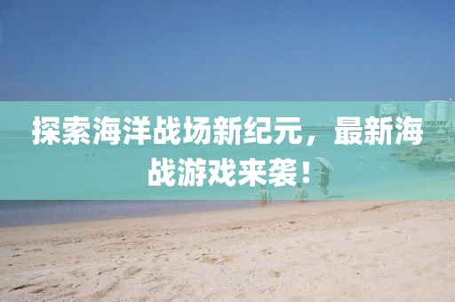 探索海洋战场新纪元，最新海战游戏来袭！
