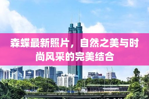 森蝶最新照片，自然之美与时尚风采的完美结合