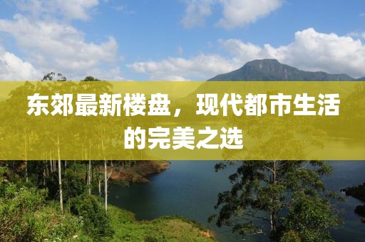 东郊最新楼盘，现代都市生活的完美之选