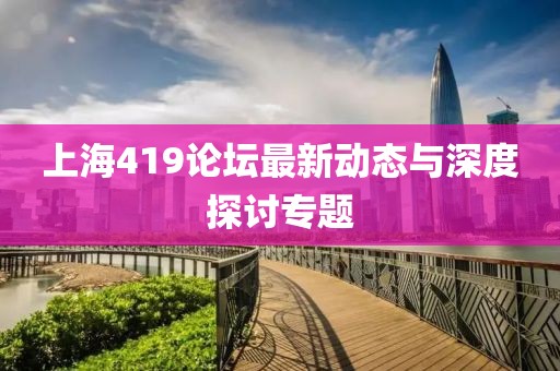 上海419论坛最新动态与深度探讨专题