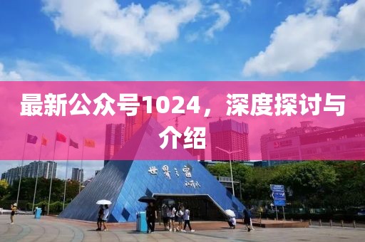 最新公众号1024，深度探讨与介绍