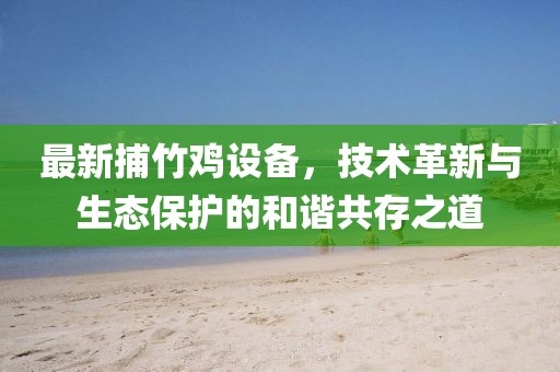 最新捕竹鸡设备，技术革新与生态保护的和谐共存之道