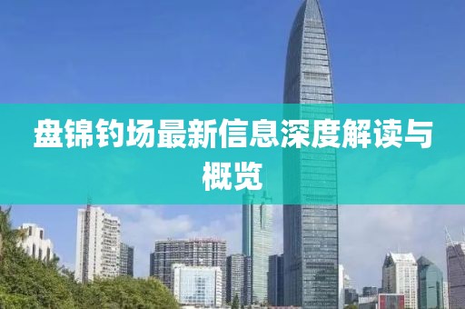 盘锦钓场最新信息深度解读与概览