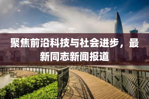 聚焦前沿科技与社会进步，最新同志新闻报道