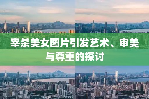 宰杀美女图片引发艺术、审美与尊重的探讨