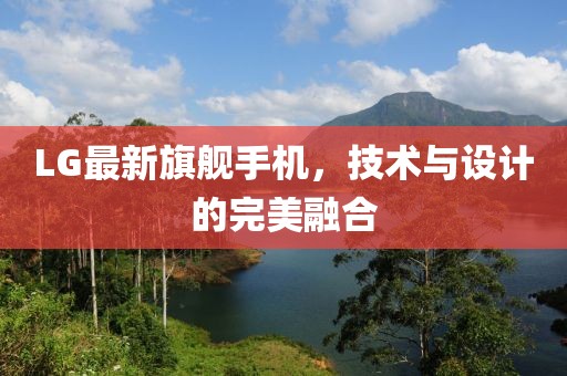 LG最新旗舰手机，技术与设计的完美融合