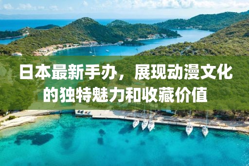 日本最新手办，展现动漫文化的独特魅力和收藏价值