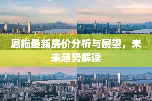 恩施最新房价分析与展望，未来趋势解读