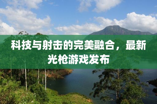 科技与射击的完美融合，最新光枪游戏发布