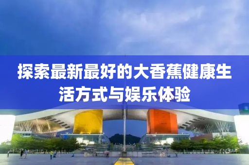 探索最新最好的大香蕉健康生活方式与娱乐体验