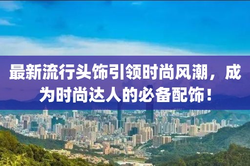 最新流行头饰引领时尚风潮，成为时尚达人的必备配饰！