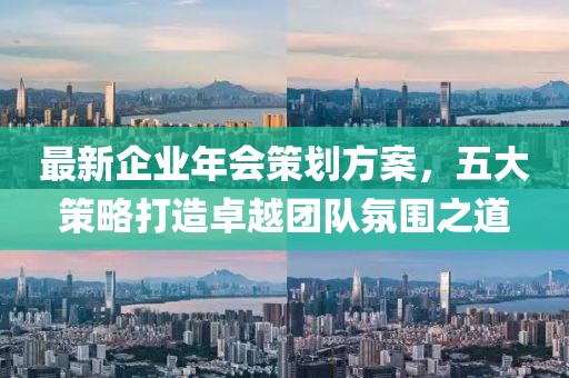 最新企业年会策划方案，五大策略打造卓越团队氛围之道