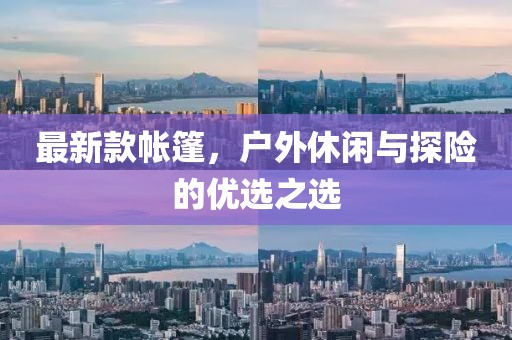 最新款帐篷，户外休闲与探险的优选之选