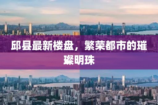 邱县最新楼盘，繁荣都市的璀璨明珠