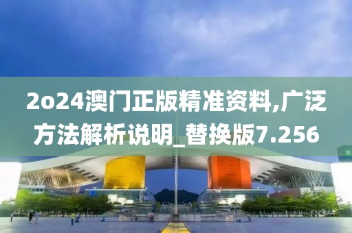2o24澳门正版精准资料,广泛方法解析说明_替换版7.256