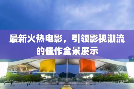 最新火热电影，引领影视潮流的佳作全景展示