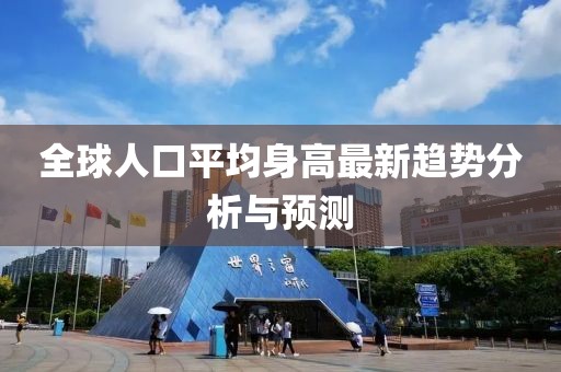 全球人口平均身高最新趋势分析与预测