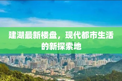 建湖最新楼盘，现代都市生活的新探索地